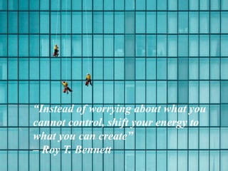 “Instead of worrying about what you
cannot control, shift your energy to
what you can create”
– Roy T. Bennett
 