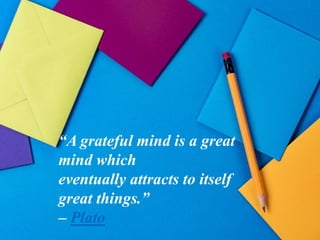 “A grateful mind is a great
mind which
eventually attracts to itself
great things.”
– Plato
 