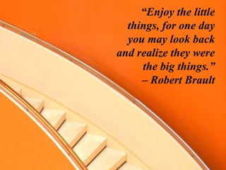 “Enjoy the little
things, for one day
you may look back
and realize they were
the big things.”
– Robert Brault
 