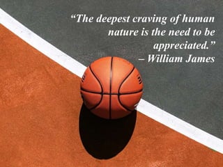 “The deepest craving of human
nature is the need to be
appreciated.”
– William James
 