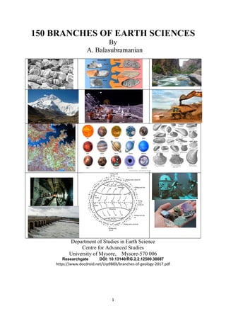 1
150 BRANCHES OF EARTH SCIENCES
By
A. Balasubramanian
Department of Studies in Earth Science
Centre for Advanced Studies
University of Mysore, Mysore-570 006
Researchgate DOI: 10.13140/RG.2.2.12500.30087
https://www.docdroid.net/Uip9B8X/branches-of-geology-2017.pdf
 