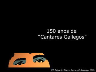 150 anos de150 anos de
““Cantares Gallegos”Cantares Gallegos”
IES Eduardo Blanco Amor – Culleredo - 2013
 