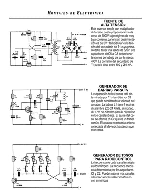 MONTAJES   DE   ELECTRONICA
                                FUENTE DE
                              ALTA TENSION
                     Este inversor simple con multiplicador
                     de tensión puede proporcionar hasta
                     cerca de 1000V bajo régimen de muy
                     baja corriente. La tensión de alimenta-
                     ción es de 6V y también 6V es la ten-
                     sión del secundario de T1 cuyo prima-
                     rio debe tener una salida de 220V. Los
                     capacitores de C5 a C8 deben tener
                     tensiones de trabajo de por lo menos
                     400V. La corriente del secundario de
                     T1 puede estar entre 100 y 250 mA.




                            GENERADOR DE
                           BARRAS PARA TV
                     La separación de las barras está de-
                     terminada por P1 y también por C1
                     que puede ser alterado a voluntad del
                     armador. La bobina L1 tiene 4 espiras
                     de alambre 22 ó 24 AWG, sin núcleo,
                     de 1 cm de diámetro para la captación
                     en los canales bajos. El ajuste del ca-
                     nal se efectúa en Cv que es un trimer
                     común. El aparato no necesita antena
                     conectada al televisor: basta con que
                     esté cerca.




                        GENERADOR DE TONOS
                         PARA RADIOCONTROL
                     La frecuencia de cada canal se ajusta
                     en dos trimpots. La frecuencia media
                     está determinada por los capacitores
                     C1 y C2. Pueden usarse más canales
                     si las frecuencias seleccionadas no
                     son armónicas.
 