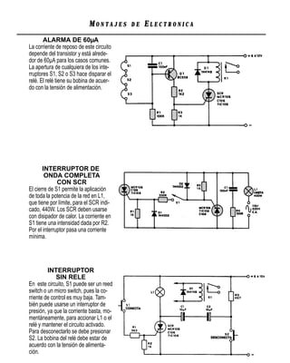 MONTAJES      DE   ELECTRONICA
       ALARMA DE 60µA
La corriente de reposo de este circuito
depende del transistor y está alrede-
dor de 60µA para los casos comunes.
La apertura de cualquiera de los inte-
rruptores S1, S2 o S3 hace disparar el
relé. El relé tiene su bobina de acuer-
do con la tensión de alimentación.




       INTERRUPTOR DE
        ONDA COMPLETA
              CON SCR
El cierre de S1 permite la aplicación
de toda la potencia de la red en L1,
que tiene por límite, para el SCR indi-
cado, 440W. Los SCR deben usarse
con disipador de calor. La corriente en
S1 tiene una intensidad dada por R2.
Por el interruptor pasa una corriente
mínima.




         INTERRUPTOR
             SIN RELE
En este circuito, S1 puede ser un reed
switch o un micro switch, pues la co-
rriente de control es muy baja. Tam-
bién puede usarse un interruptor de
presión, ya que la corriente basta, mo-
mentáneamente, para accionar L1 o el
relé y mantener el circuito activado.
Para desconectarlo se debe presionar
S2. La bobina del relé debe estar de
acuerdo con la tensión de alimenta-
ción.
 