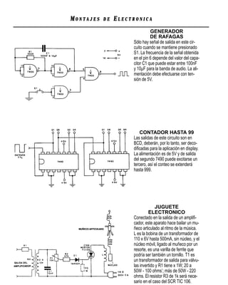 MONTAJES   DE   ELECTRONICA
                               GENERADOR
                               DE RAFAGAS
                     Sólo hay señal de salida en este cir-
                     cuito cuando se mantiene presionado
                     S1. La frecuencia de la señal obtenida
                     en el pin 6 depende del valor del capa-
                     citor C1 que puede estar entre 100nF
                     y 10µF para la banda de audio. La ali-
                     mentación debe efectuarse con ten-
                     sión de 5V.




                         CONTADOR HASTA 99
                     Las salidas de este circuito son en
                     BCD, deberán, por lo tanto, ser deco-
                     diﬁcadas para la aplicación en display.
                     La alimentación es de 5V y de salida
                     del segundo 7490 puede excitarse un
                     tercero, así el conteo se extenderá
                     hasta 999.




                                   JUGUETE
                              ELECTRONICO
                     Conectado en la salida de un ampliﬁ-
                     cador, este aparato hace bailar un mu-
                     ñeco articulado al ritmo de la música.
                     L es la bobina de un transformador de
                     110 x 6V hasta 500mA, sin núcleo, y el
                     núcleo móvil, ligado al muñeco por un
                     resorte, es una varilla de ferrite que
                     podría ser también un tornillo. T1 es
                     un transformador de salida para válvu-
                     las invertido y R1 tiene x 1W; 20 a
                     50W - 100 ohms’; más de 50W - 220
                     ohms. El resistor R3 de 1k será nece-
                     sario en el caso del SCR TIC 106.
 