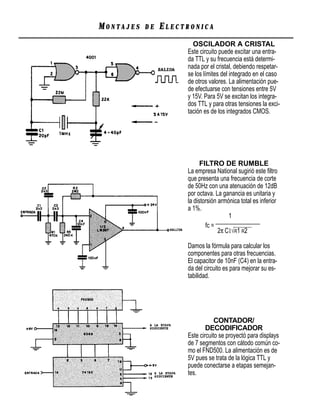 MONTAJES   DE   ELECTRONICA
                       OSCILADOR A CRISTAL
                     Este circuito puede excitar una entra-
                     da TTL y su frecuencia está determi-
                     nada por el cristal, debiendo respetar-
                     se los límites del integrado en el caso
                     de otros valores. La alimentación pue-
                     de efectuarse con tensiones entre 5V
                     y 15V. Para 5V se excitan los integra-
                     dos TTL y para otras tensiones la exci-
                     tación es de los integrados CMOS.




                           FILTRO DE RUMBLE
                     La empresa National sugirió este ﬁltro
                     que presenta una frecuencia de corte
                     de 50Hz con una atenuación de 12dB
                     por octava. La ganancia es unitaria y
                     la distorsión armónica total es inferior
                     a 1%.
                                       1
                                  _______________
                             fc =
                                   2π C1√R1 R2

                     Damos la fórmula para calcular los
                     componentes para otras frecuencias.
                     El capacitor de 10nF (C4) en la entra-
                     da del circuito es para mejorar su es-
                     tabilidad.




                                 CONTADOR/
                             DECODIFICADOR
                     Este circuito se proyectó para displays
                     de 7 segmentos con cátodo común co-
                     mo el FND500. La alimentación es de
                     5V pues se trata de la lógica TTL y
                     puede conectarse a etapas semejan-
                     tes.
 