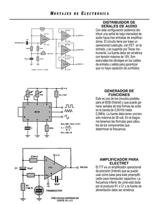 MONTAJES   DE   ELECTRONICA
                             DISTRIBUIDOR DE
                          SEÑALES DE AUDIO
                     Con esta conﬁguración podemos dis-
                     tribuir una señal de baja intensidad de
                     audio hacia tres entradas de ampliﬁca-
                     dores. El circuito tiene por base un
                     operacional cuádruplo, con FET en la
                     entrada, y es sugerido por Texas Ins-
                     truments. La fuente debe ser simétrica
                     con tensión máxima de 18V. Son
                     esenciales los blindajes en los cables
                     de entrada y salida para garantizar
                     que no haya captación de zumbidos.




                             GENERADOR DE
                                FUNCIONES
                     Este es uno de los circuitos posibles
                     para el 8038 (Intersil) y que puede ge-
                     nerar señales de tres formas de onda
                     en la banda de 0,001Hz hasta
                     0,3MHz. La fuente debe tener una ten-
                     sión máxima de 36 volt. En el diagra-
                     ma tenemos las fórmulas para cálcu-
                     los de los componentes que
                     determinan la frecuencia.




                         AMPLIFICADOR PARA
                                 ELECTRET
                     El 777 es un ampliﬁcador operacional
                     de precisión (Intersil) que se puede
                     usar como base para este preampliﬁ-
                     cador para transductor capacitivo. La
                     frecuencia inferior de corte está dada
                     por el producto R1 x C1 y la fuente de
                     alimentación debe ser simétrica.
 