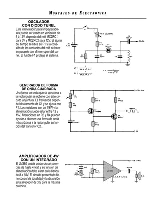 MONTAJES     DE   ELECTRONICA
            OSCILADOR
       CON DIODO TUNEL
Este intervalador para limpiaparabri-
sas puede ser usado en vehículos de
6 ó 12V, depende del relé MC2RC1
para 6V y MC2RC2 para 12V. El ajuste
del tiempo se hace en P1 y la cone-
xión de los contactos del relé se hace
en paralelo con el interruptor del pa-
nel. El fusible F1 protege el sistema.




    GENERADOR DE FORMA
      DE ONDA CUADRADA
Una forma de onda que se aproxima a
la rectangular se obtiene con este cir-
cuito unijuntura. La frecuencia depen-
de básicamente de C1 y se ajusta con
P1. Los resistores son de 1/8W y la
alimentación puede estar entre 12 y
15V. Alteraciones en R3 y R4 pueden
ayudar a obtener una forma de onda
más próxima a la rectangular en fun-
ción del transistor Q2.




   AMPLIFICADOR DE 4W
    CON UN INTEGRADO
El LM380 puede proporcionar poten-
cias de hasta 4 watt y su tensión de
alimentación debe estar en la banda
de 8 a 18V. El circuito presentado tie-
ne control de tonalidad y la distorsión
está alrededor de 3% para la máxima
potencia.
 