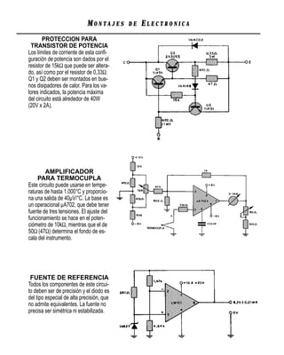 MONTAJES      DE   ELECTRONICA
       PROTECCION PARA
  TRANSISTOR DE POTENCIA
Los límites de corriente de esta conﬁ-
guración de potencia son dados por el
resistor de 15kΩ que puede ser altera-
do, así como por el resistor de 0,33Ω.
Q1 y Q2 deben ser montados en bue-
nos disipadores de calor. Para los va-
lores indicados, la potencia máxima
del circuito está alrededor de 40W
(20V x 2A).




        AMPLIFICADOR
     PARA TERMOCUPLA
Este circuito puede usarse en tempe-
raturas de hasta 1.000°C y proporcio-
na una salida de 40µV/°C. La base es
un operacional µA702, que debe tener
fuente de tres tensiones. El ajuste del
funcionamiento se hace en el poten-
ciómetro de 10kΩ, mientras que el de
50Ω (47Ω) determina el fondo de es-
cala del instrumento.




 FUENTE DE REFERENCIA
Todos los componentes de este circui-
to deben ser de precisión y el diodo es
del tipo especial de alta precisión, que
no admite equivalentes. La fuente no
precisa ser simétrica ni estabilizada.
 