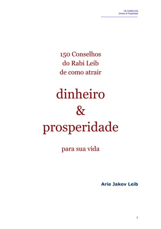 150 CONSELHOS
Dinheiro & Prosperidade
150 Conselhos
do Rabi Leib
de como atrair
dinheiro
&
prosperidade
para sua vida
Arie Jakov Leib
1
 