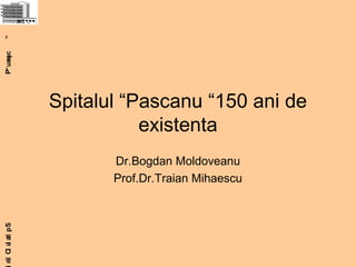 SpitalulClin“Paşcanu”
Spitalul “Pascanu “150 ani de
existenta
Dr.Bogdan Moldoveanu
Prof.Dr.Traian Mihaescu
 
