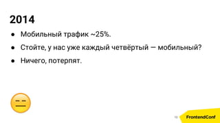 2014
● Мобильный трафик ~25%.
● Стойте, у нас уже каждый четвёртый — мобильный?
● Ничего, потерпят.
10
 