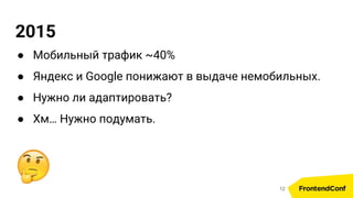 2015
● Мобильный трафик ~40%
● Яндекс и Google понижают в выдаче немобильных.
● Нужно ли адаптировать?
● Хм… Нужно подумать.
12
 