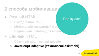 2 способа мобилизации сайта
● Разный HTML
○ С отдельной CMS
○ Мобильный, связанный с основным по API
○ Отдельный шаблон для мобильных устройств
● Единый HTML
○ Обычный адаптивный дизайн
○ JavaScript-adaptive (технология eskimobi)
Ещё лучше?
20
 
