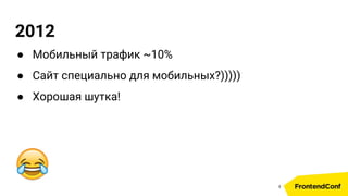 2012
● Мобильный трафик ~10%
● Сайт специально для мобильных?)))))
● Хорошая шутка!
4
 