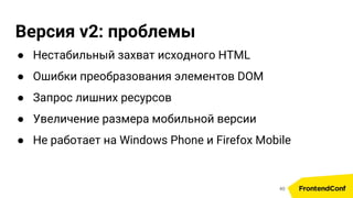Версия v2: проблемы
● Нестабильный захват исходного HTML
● Ошибки преобразования элементов DOM
● Запрос лишних ресурсов
● Увеличение размера мобильной версии
● Не работает на Windows Phone и Firefox Mobile
40
 