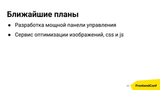 Ближайшие планы
● Разработка мощной панели управления
● Сервис оптимизации изображений, css и js
43
 