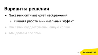 Варианты решения
● Заказчик оптимизирует изображения
↳ Лишняя работа, минимальный эффект
● Заказчик создаёт уменьшенную копию
● Мы делаем всё сами
49
 