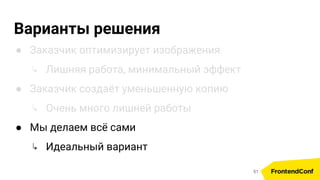 Варианты решения
● Заказчик оптимизирует изображения
↳ Лишняя работа, минимальный эффект
● Заказчик создаёт уменьшенную копию
↳ Очень много лишней работы
● Мы делаем всё сами
↳ Идеальный вариант
51
 