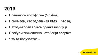 2013
● Появилось портфолио (5 работ).
● Понимаем, что отдельная CMS — это ад.
● Находим open source проект mobify.js.
● Пробуем технологию JavaScript-adaptive.
● Что-то получается…
7
 