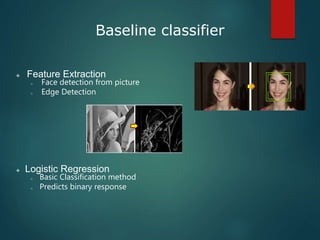 Baseline classifier
 Feature Extraction
o Face detection from picture
o Edge Detection
 Logistic Regression
o Basic Classification method
o Predicts binary response
 