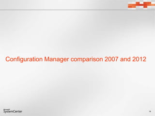 18
Configuration Manager comparison 2007 and 2012
 