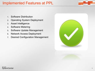 Implemented Features at PPL
1. Software Distribution
2. Operating System Deployment
3. Asset Intelligence
4. Software Metering
5. Software Update Management
6. Network Access Deployment
7. Desired Configuration Management
3
 