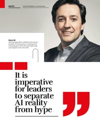 It is
imperative
for leaders
to separate
AI reality
from hype
Darío Gil
Chief operating officer of IBM Research and vice
president of AI and quantum computing at the
technology giant. PhD in Electrical Engineering
and Computer Science from MIT.
REPORT Artificial Intelligence, real leadership
 