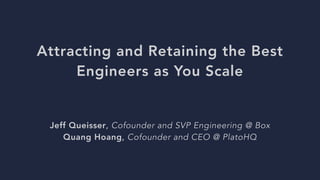 Attracting and Retaining the Best
Engineers as You Scale
Jeff Queisser, Cofounder and SVP Engineering @ Box
Quang Hoang, Cofounder and CEO @ PlatoHQ
 