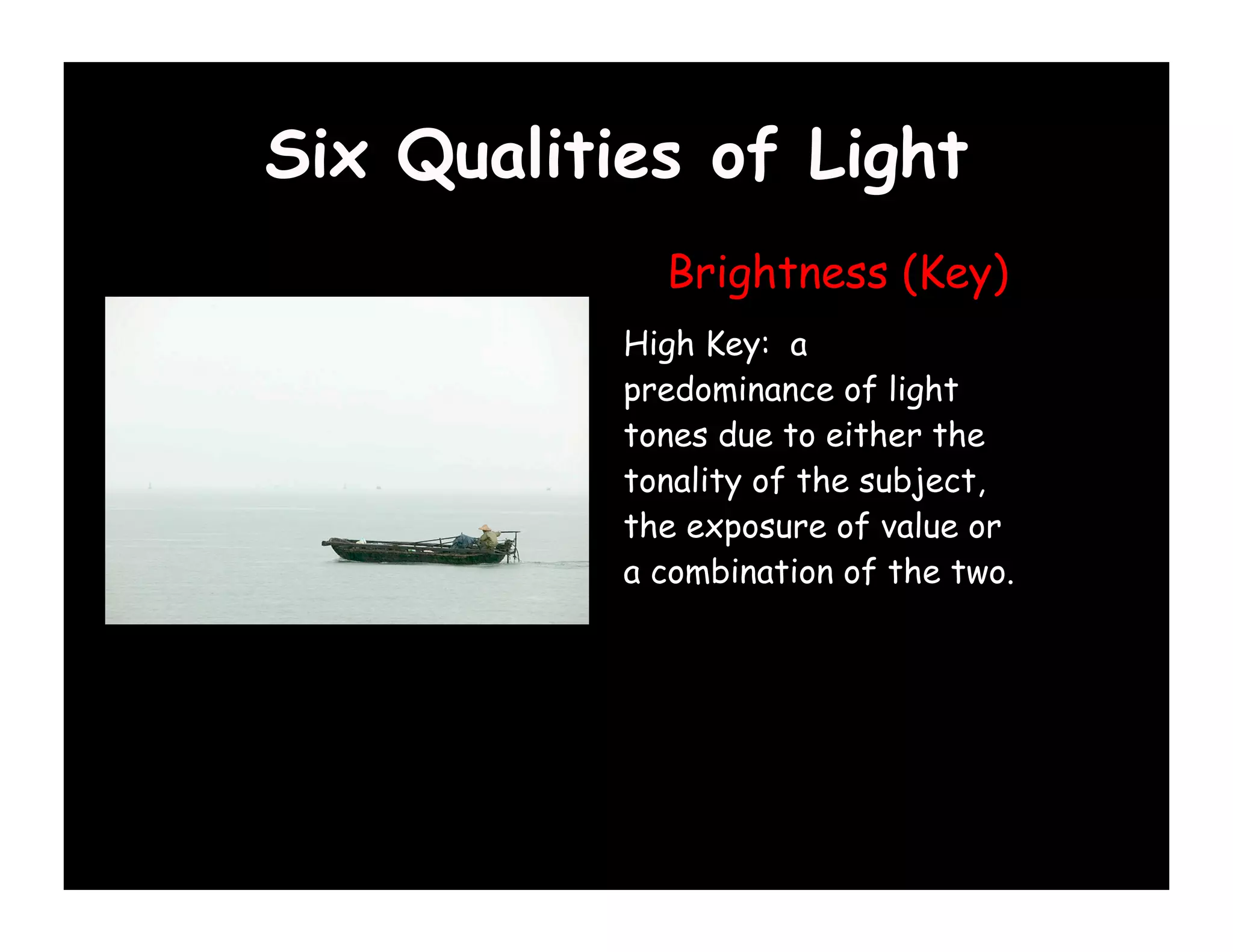 Six Qualities of Light
             Brightness (Key)
           High Key: a
           predominance of light
           tones due to either the
           tonality of the subject,
           the exposure of value or
           a combination of the two.
 