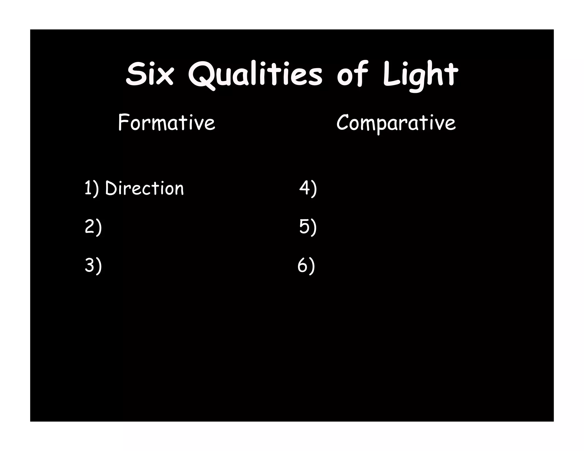 Six Qualities of Light
    Formative       Comparative


1) Direction    4) Color

2) Diffuse      5) Contrast

3) Specular     6) Brightness (Key)
 