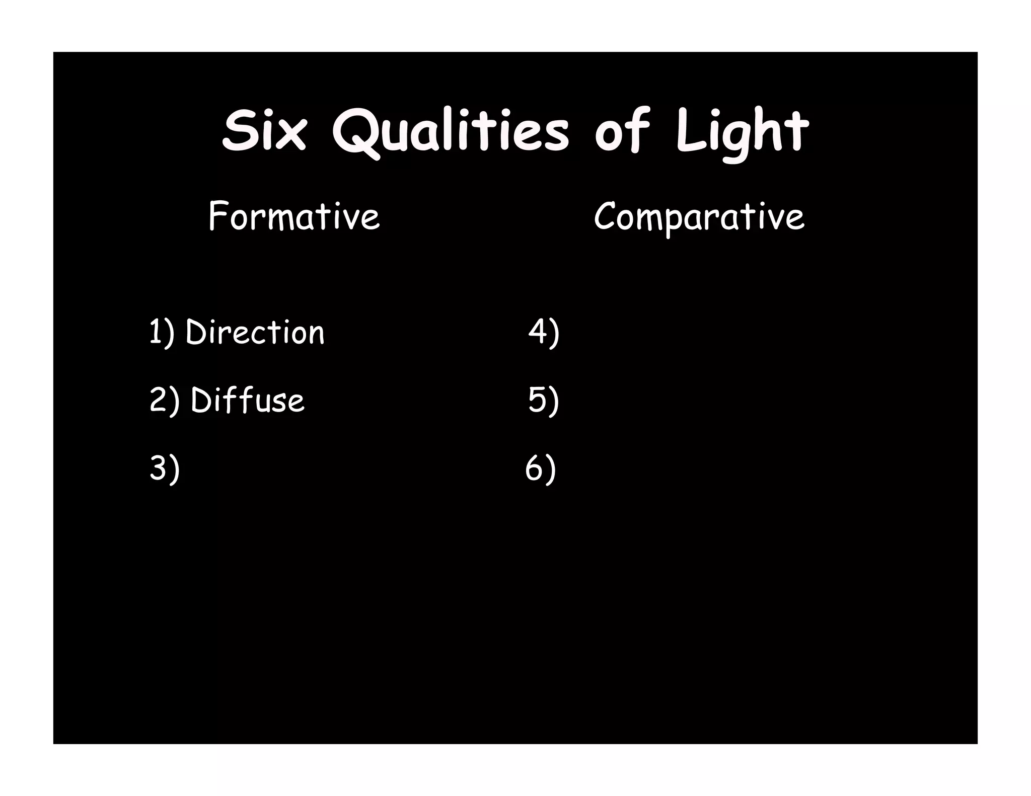 Six Qualities of Light
    Formative       Comparative


1) Direction    4) Color

2) Diffuse      5) Contrast

3) Specular     6) Brightness (Key)
 