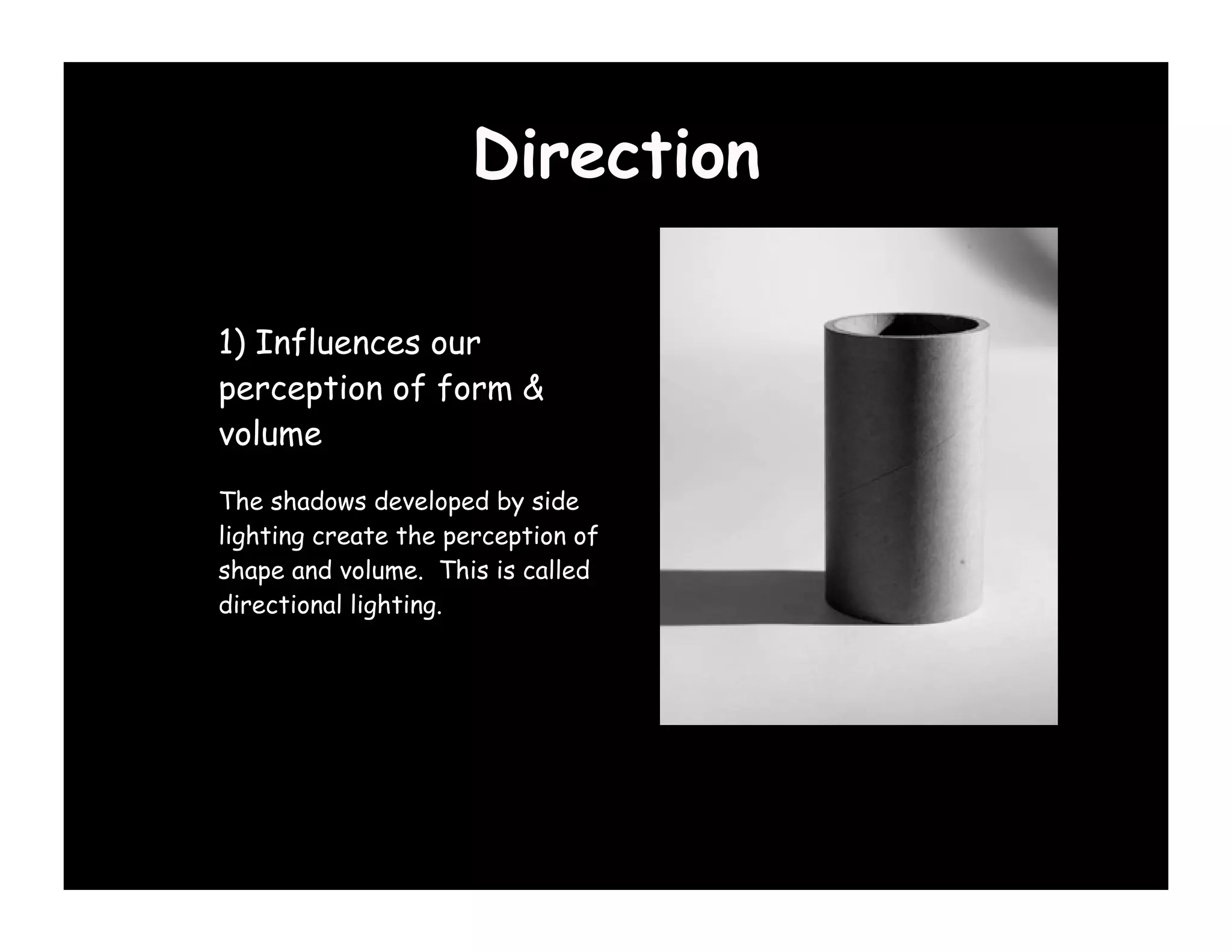 Direction

1) Influences our
perception of form &
volume
The shadows developed by side
lighting create the perception of
shape and volume. This is called
directional lighting.
 