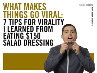 social triggers 
WITH DEREK HALPERN 
WHAT MAKES 
THINGS GO VIRAL: 
7 TIPS FOR VIRALITY 
I LEARNED FROM 
EATING $150 
SALAD DRESSING 
 