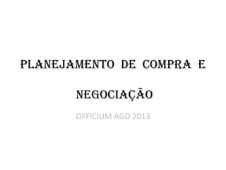 PLANEJAMENTO DE COMPRA E
NEGOCIAÇÃO
OFFICIUM AGO 2013
 