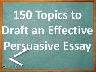 150 Topics to
Draft an Effective
Persuasive Essay
 