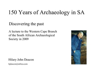 150 Years of Archaeology in SA  Hilary John Deacon [email_address] Discovering the past A lecture to the Western Cape Branch of the South African Archaeological Society in 2009 