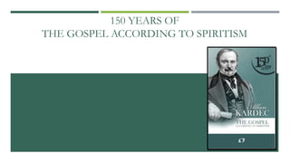 150 YEARS OF
THE GOSPEL ACCORDING TO SPIRITISM
1
 