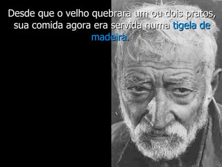 Desde que o velho quebrara um ou dois pratos, sua comida agora era servida numa  tigela de madeira.   
