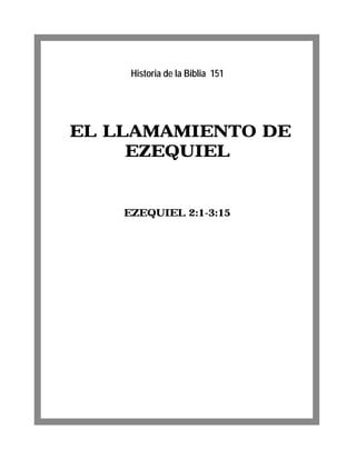 Historia de la Biblia 151




EL LLAMAMIENTO DE
     EZEQUIEL


    EZEQUIEL 2:1-3:15
 