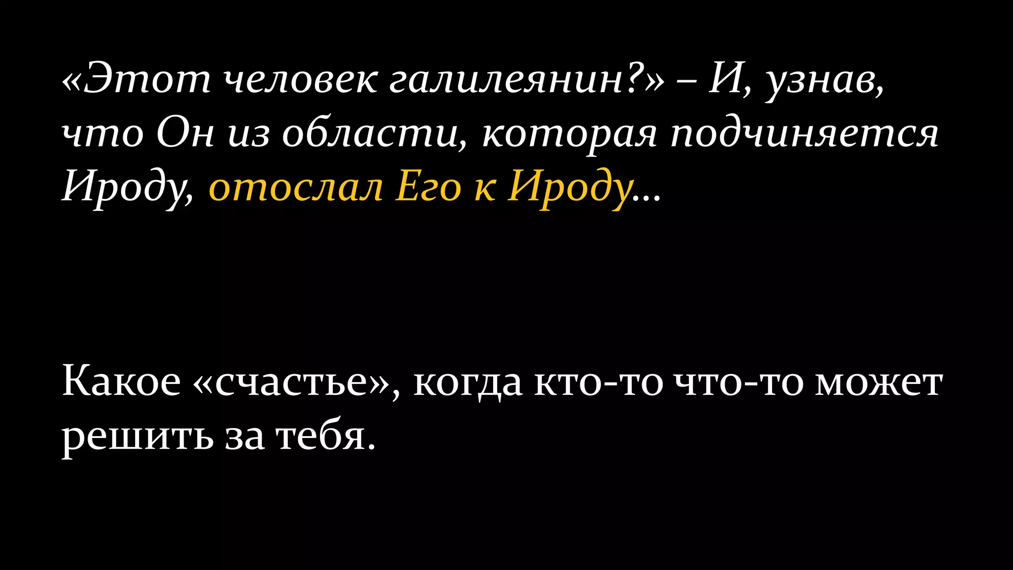 «Этот человек галилеянин?» – И, узнав,
что Он из области, которая подчиняется
Ироду, отослал Его к Ироду…
Какое «счастье», когда кто-то что-то может
решить за тебя.
 
