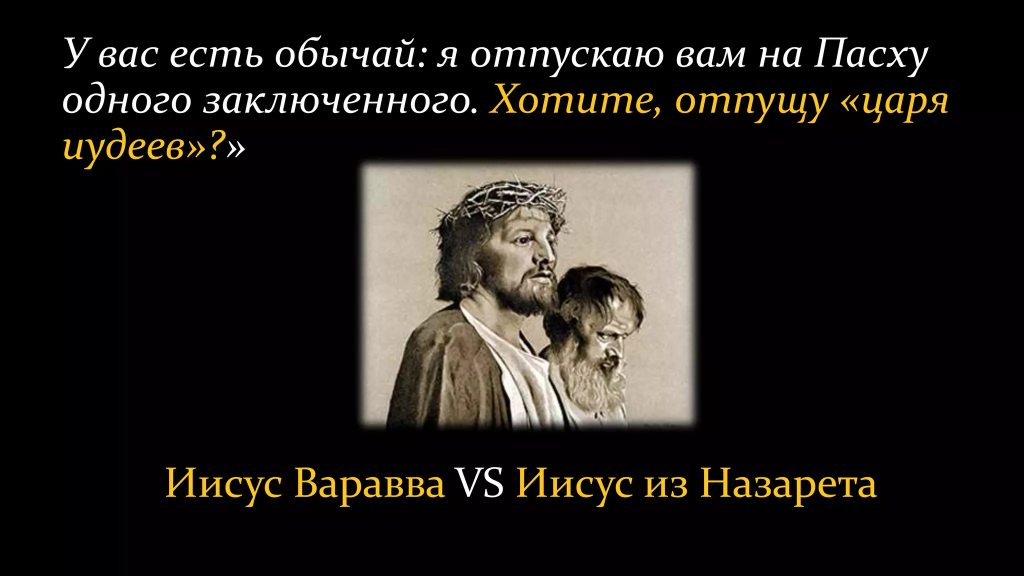 У вас есть обычай: я отпускаю вам на Пасху
одного заключенного. Хотите, отпущу «царя
иудеев»?»
Иисус Варавва VS Иисус из Назарета
 