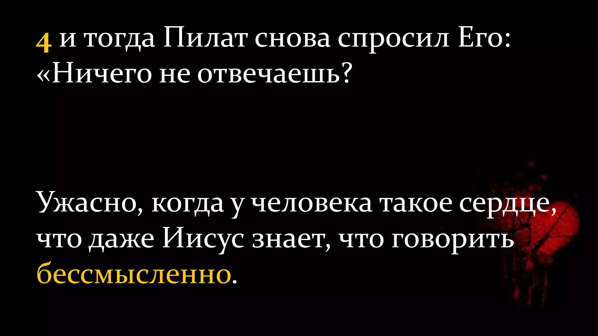4 и тогда Пилат снова спросил Его:
«Ничего не отвечаешь?
Ужасно, когда у человека такое сердце,
что даже Иисус знает, что говорить
бессмысленно.
 