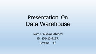 Presentation On
Data Warehouse
Name : Nahian Ahmed
ID: 151-15-5137.
Section – ‘G’
 