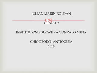 
JULIAN MARIN ROLDAN
GRADO 9
INSTITUCION EDUCATIVA GONZALO MEJIA
CHIGORODO- ANTIOQUIA
2016
 