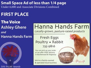 Small Space Ad of less than 1/4 page
Under 6,000 and Associate Divisions Combined

FIRST PLACE
The Voice
Ashley Ghere
and
Hanna Hands Farm




2011 PALMY Awards
 