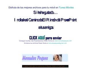 Si te ha gustado … Indícale el Camino de El Rincón del PowerPoint  a tus amigos CLICK  AQUÍ  para enviar Consigue muchas más Presentaciones Power Points en  www.menudospeques.com Envíanos tus archivos Power Points a  [email_address] Si quieres recibir gratis las actualizaciones de Menudos Peques en tu email pulsa  aquí Disfruta de los mejores archivos para tu móvil en  Tunea Móviles 
