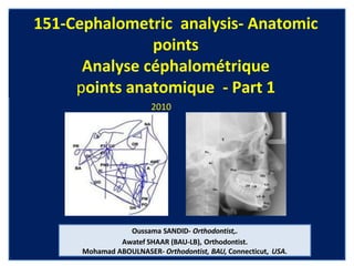 151-Cephalometric analysis- Anatomic
points
Analyse céphalométrique
points anatomique - Part 1
2010
Oussama SANDID- Orthodontist,.
Awatef SHAAR (BAU-LB), Orthodontist.
Mohamad ABOULNASER- Orthodontist, BAU, Connecticut, USA.
 