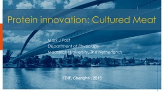 Protein innovation: Cultured Meat
Mark J Post
Department of Physiology
Maastricht University, The Netherlands
FBIF, Shanghai, 2015
 