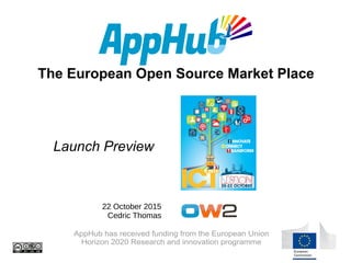 The European Open Source Market Place
AppHub has received funding from the European Union
Horizon 2020 Research and innovation programme
22 October 2015
Cedric Thomas
Launch Preview
 